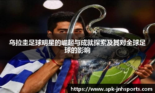 乌拉圭足球明星的崛起与成就探索及其对全球足球的影响