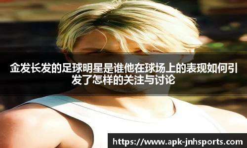 金发长发的足球明星是谁他在球场上的表现如何引发了怎样的关注与讨论