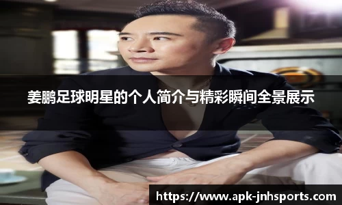 姜鹏足球明星的个人简介与精彩瞬间全景展示