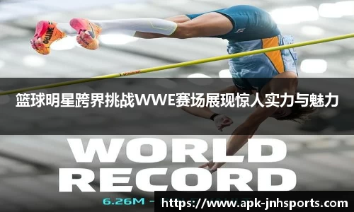 篮球明星跨界挑战WWE赛场展现惊人实力与魅力