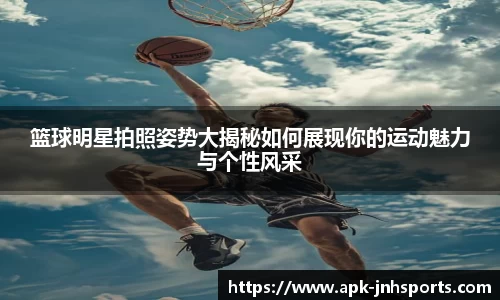 篮球明星拍照姿势大揭秘如何展现你的运动魅力与个性风采