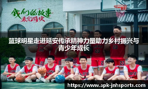 篮球明星走进延安传承精神力量助力乡村振兴与青少年成长