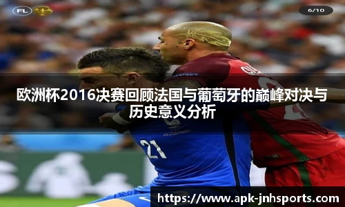 欧洲杯2016决赛回顾法国与葡萄牙的巅峰对决与历史意义分析